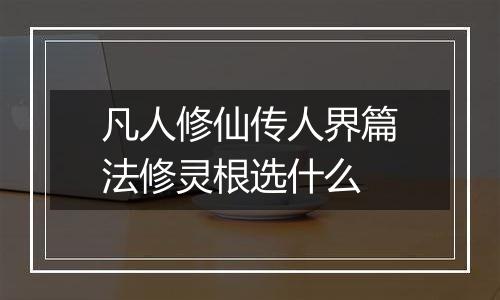 凡人修仙传人界篇法修灵根选什么