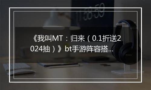 《我叫MT：归来（0.1折送2024抽）》bt手游阵容搭配变强指南