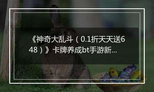 《神奇大乱斗（0.1折天天送648）》卡牌养成bt手游新手攻略