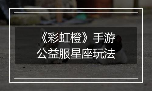《彩虹橙》手游公益服星座玩法