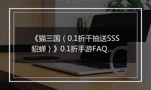 《猫三国（0.1折千抽送SSS貂蝉）》0.1折手游FAQ&新手攻略