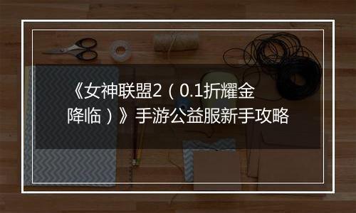 《女神联盟2（0.1折耀金降临）》手游公益服新手攻略
