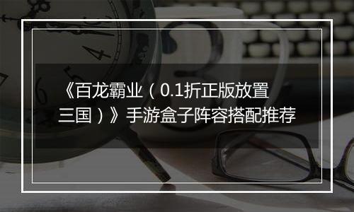 《百龙霸业（0.1折正版放置三国）》手游盒子阵容搭配推荐