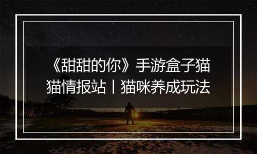 《甜甜的你》手游盒子猫猫情报站丨猫咪养成玩法