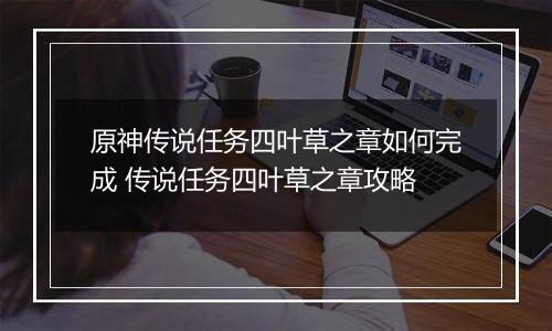 原神传说任务四叶草之章如何完成 传说任务四叶草之章攻略