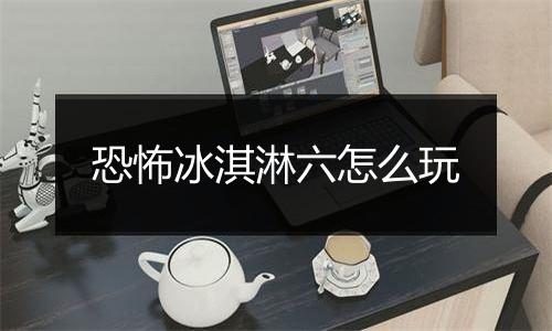 恐怖冰淇淋六怎么玩