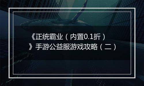 《正统霸业（内置0.1折）》手游公益服游戏攻略（二）