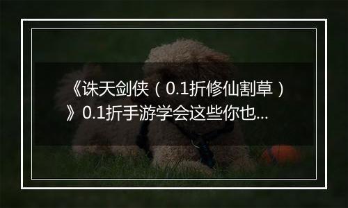 《诛天剑侠（0.1折修仙割草）》0.1折手游学会这些你也可以轻松独战群兽