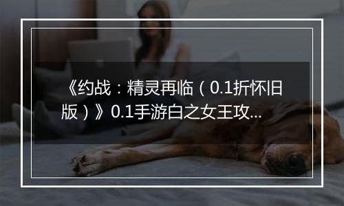 《约战：精灵再临（0.1折怀旧版）》0.1手游白之女王攻略-秘宝篇