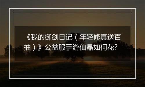 《我的御剑日记（年轻修真送百抽）》公益服手游仙晶如何花?