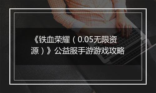 《铁血荣耀（0.05无限资源）》公益服手游游戏攻略
