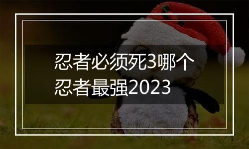 忍者必须死3哪个忍者最强2023