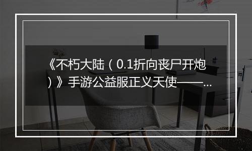 《不朽大陆（0.1折向丧尸开炮）》手游公益服正义天使——觉醒的正义之光