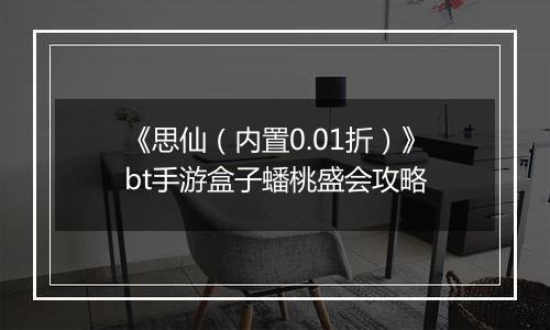 《思仙（内置0.01折）》bt手游盒子蟠桃盛会攻略