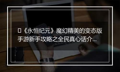 ﻿《永恒纪元》魔幻精美的变态版手游新手攻略之全民真心话介绍！