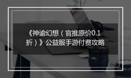 《神谕幻想（官推原价0.1折）》公益服手游付费攻略
