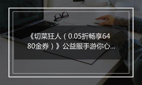 《切菜狂人（0.05折畅享6480金券）》公益服手游你心中的最强阵容是谁？