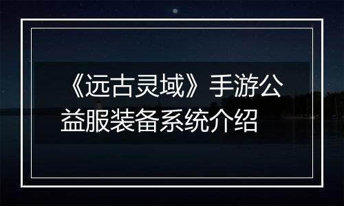 《远古灵域》手游公益服装备系统介绍