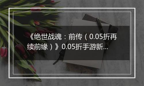 《绝世战魂：前传（0.05折再续前缘）》0.05折手游新手攻略