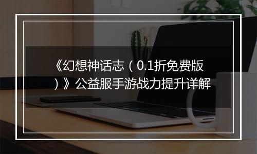 《幻想神话志（0.1折免费版）》公益服手游战力提升详解