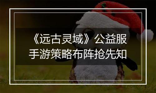 《远古灵域》公益服手游策略布阵抢先知
