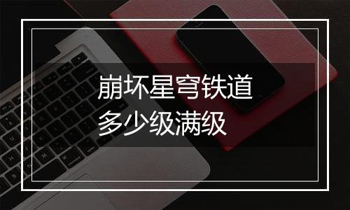 崩坏星穹铁道多少级满级