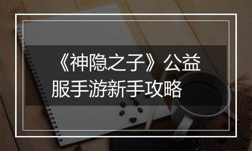 《神隐之子》公益服手游新手攻略