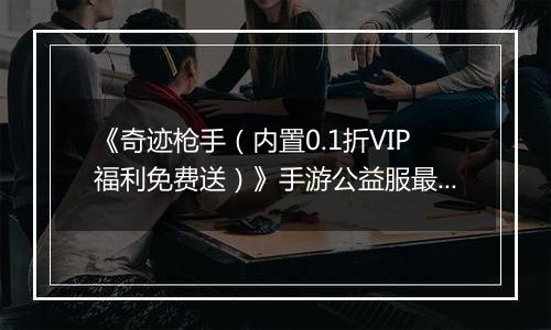 《奇迹枪手（内置0.1折VIP福利免费送）》手游公益服最强职业推荐