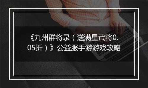 《九州群将录（送满星武将0.05折）》公益服手游游戏攻略