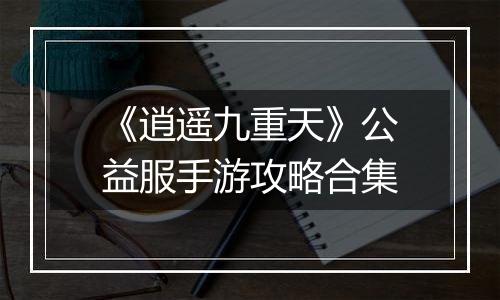 《逍遥九重天》公益服手游攻略合集