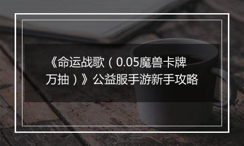 《命运战歌（0.05魔兽卡牌万抽）》公益服手游新手攻略