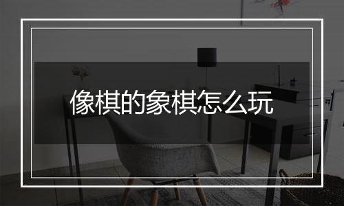 像棋的象棋怎么玩