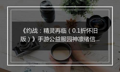《约战：精灵再临（0.1折怀旧版）》手游公益服园神凛绪信物推荐攻略