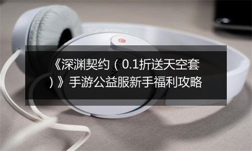 《深渊契约（0.1折送天空套) 》手游公益服新手福利攻略