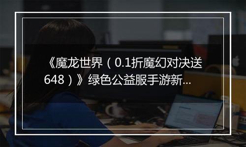 《魔龙世界（0.1折魔幻对决送648）》绿色公益服手游新手攻略