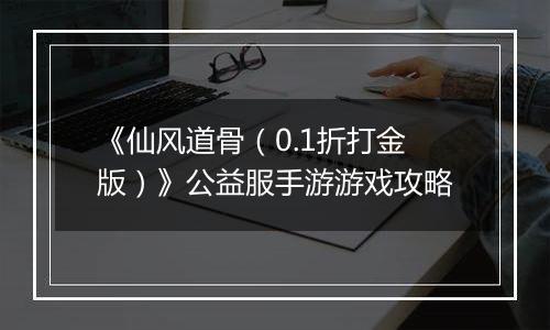 《仙风道骨（0.1折打金版）》公益服手游游戏攻略