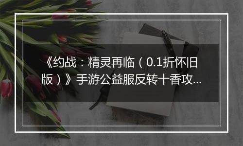 《约战：精灵再临（0.1折怀旧版）》手游公益服反转十香攻略-质点篇