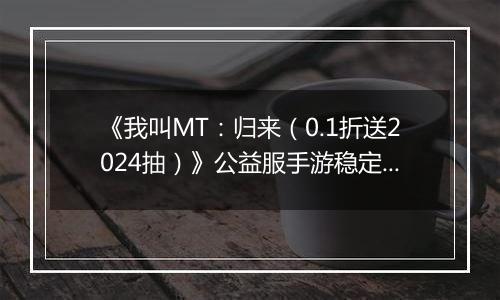 《我叫MT：归来（0.1折送2024抽）》公益服手游稳定四保一新手阵容推荐！