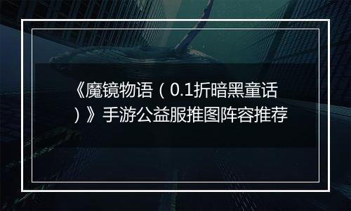 《魔镜物语（0.1折暗黑童话）》手游公益服推图阵容推荐