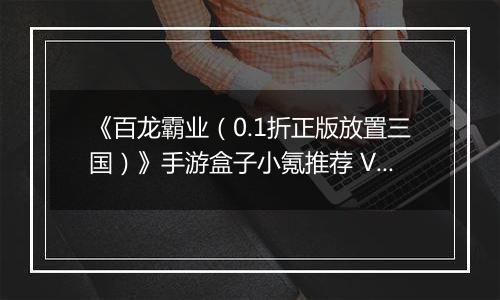 《百龙霸业（0.1折正版放置三国）》手游盒子小氪推荐 VIP快速升级玩法