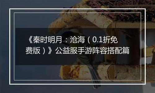 《秦时明月：沧海（0.1折免费版）》公益服手游阵容搭配篇