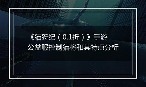《猫狩纪（0.1折）》手游公益服控制猫将和其特点分析