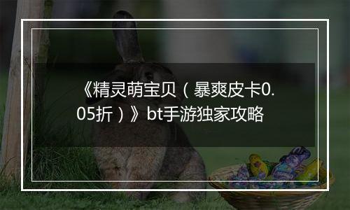 《精灵萌宝贝（暴爽皮卡0.05折）》bt手游独家攻略
