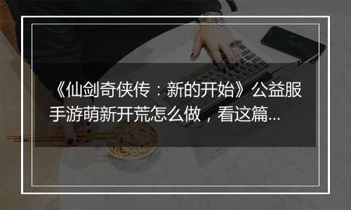 《仙剑奇侠传：新的开始》公益服手游萌新开荒怎么做，看这篇就够了！