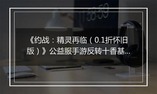 《约战：精灵再临（0.1折怀旧版）》公益服手游反转十香基础介绍篇