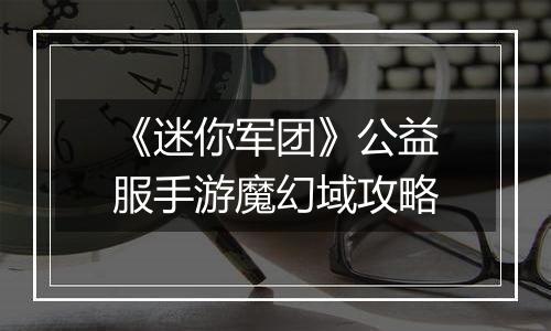 《迷你军团》公益服手游魔幻域攻略