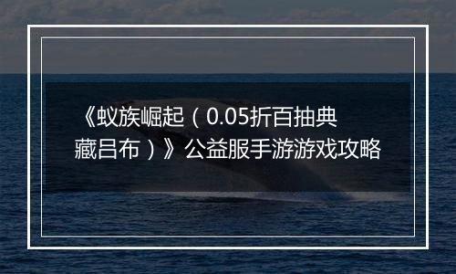 《蚁族崛起（0.05折百抽典藏吕布）》公益服手游游戏攻略