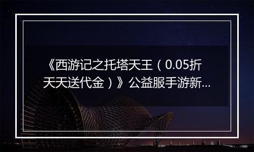 《西游记之托塔天王（0.05折天天送代金）》公益服手游新手攻略