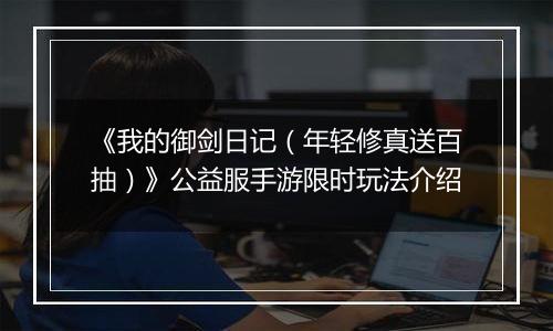 《我的御剑日记（年轻修真送百抽）》公益服手游限时玩法介绍