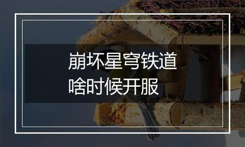 崩坏星穹铁道啥时候开服